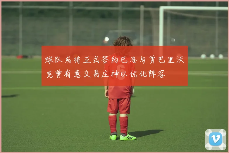 球队或将正式签约巴洛与贾巴里沃克曾有意交易庄神以优化阵容