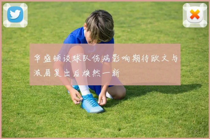 华盛顿谈球队伤病影响期待欧文与浓眉复出后焕然一新