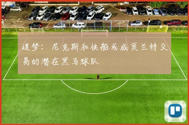 追梦：尼克斯和快船或成莫兰特交易的潜在黑马球队
