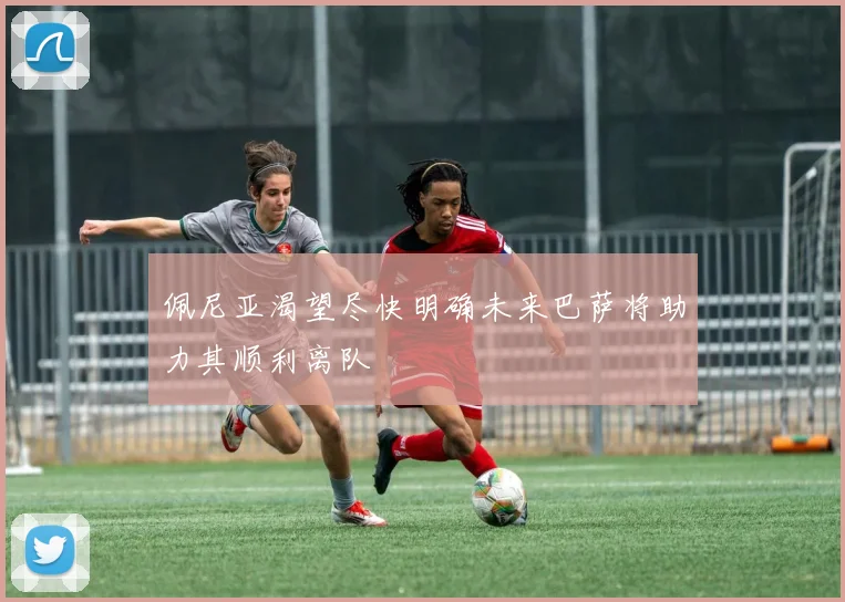 佩尼亚渴望尽快明确未来巴萨将助力其顺利离队