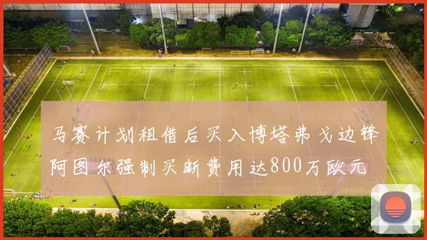 马赛计划租借后买入博塔弗戈边锋阿图尔强制买断费用达800万欧元