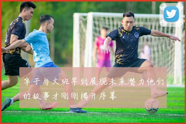 华子与文班早到展现未来潜力他们的故事才刚刚揭开序幕