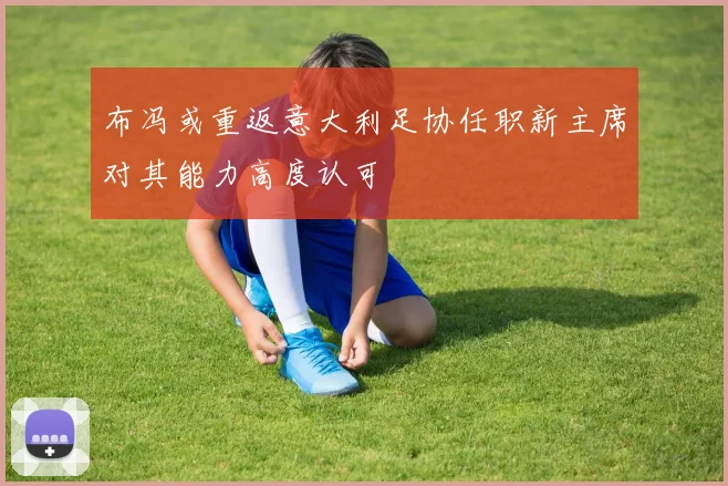 布冯或重返意大利足协任职新主席对其能力高度认可