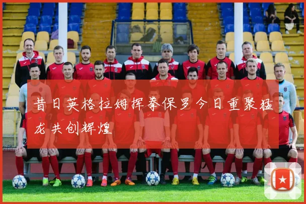 昔日英格拉姆挥拳保罗今日重聚猛龙共创辉煌