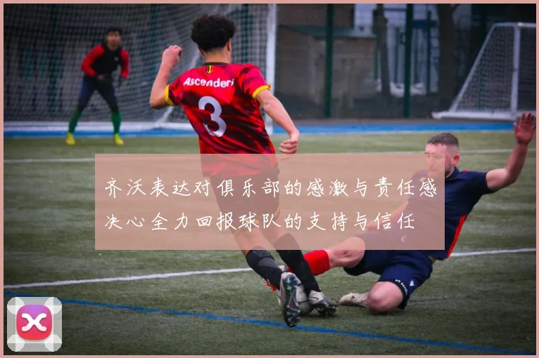 齐沃表达对俱乐部的感激与责任感决心全力回报球队的支持与信任