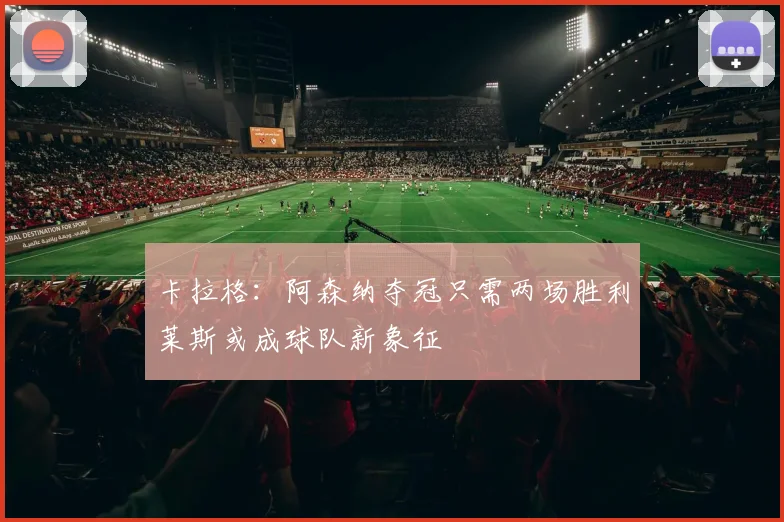 卡拉格：阿森纳夺冠只需两场胜利莱斯或成球队新象征