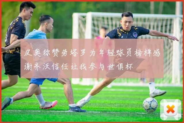 皮奥称赞劳塔罗为年轻球员榜样感谢齐沃信任让我参与世俱杯