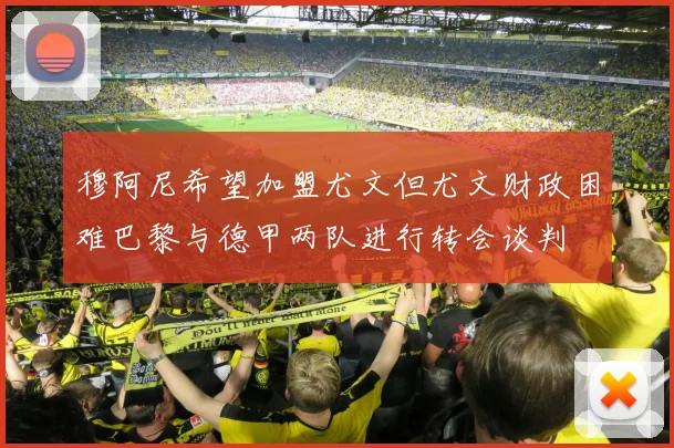 穆阿尼希望加盟尤文但尤文财政困难巴黎与德甲两队进行转会谈判