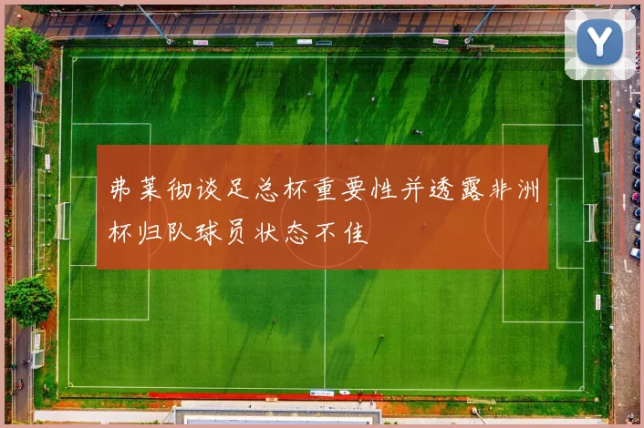 弗莱彻谈足总杯重要性并透露非洲杯归队球员状态不佳
