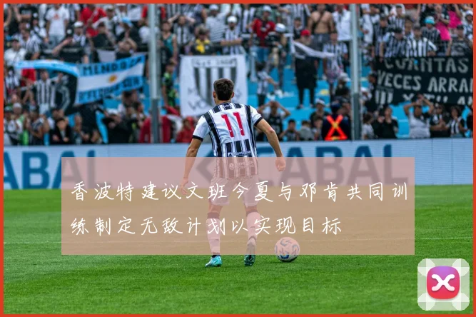 香波特建议文班今夏与邓肯共同训练制定无敌计划以实现目标