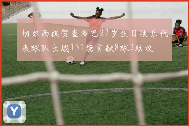 切尔西祝贺查洛巴27岁生日快乐代表球队出战151场贡献8球3助攻