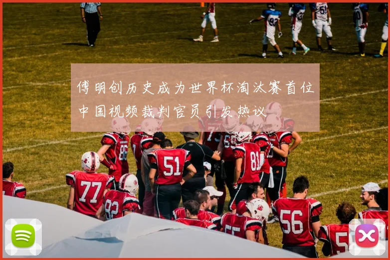 傅明创历史成为世界杯淘汰赛首位中国视频裁判官员引发热议