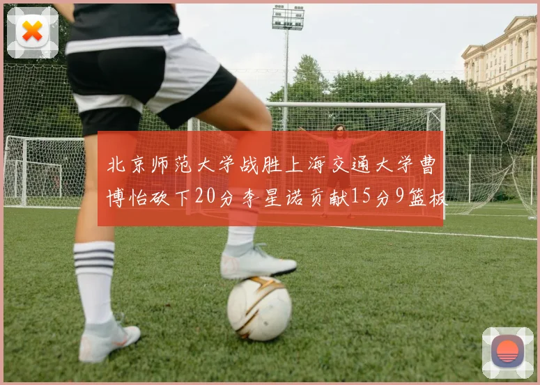 北京师范大学战胜上海交通大学曹博怡砍下20分李星诺贡献15分9篮板马天雨表现出色