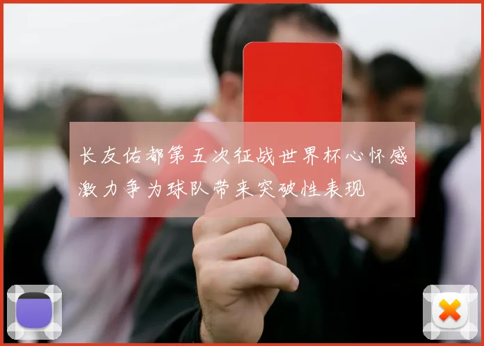 长友佑都第五次征战世界杯心怀感激力争为球队带来突破性表现