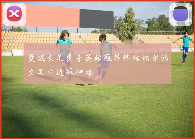 曼城女足勇夺英超冠军终结切尔西女足六连冠神话