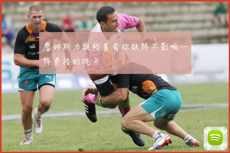 詹姆斯力挺约基奇称缺阵不影响一阵资格的观点