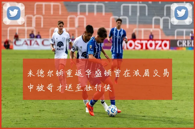 米德尔顿重返华盛顿曾在浓眉交易中被奇才送至独行侠