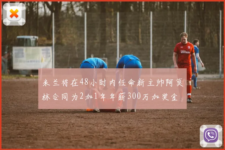 米兰将在48小时内任命新主帅阿莫林合同为2加1年年薪300万加奖金