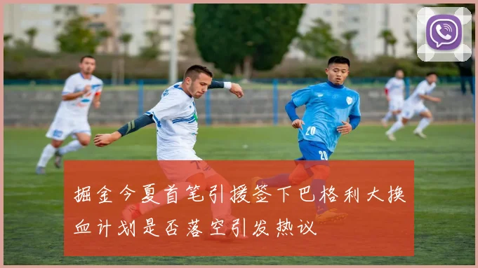 掘金今夏首笔引援签下巴格利大换血计划是否落空引发热议