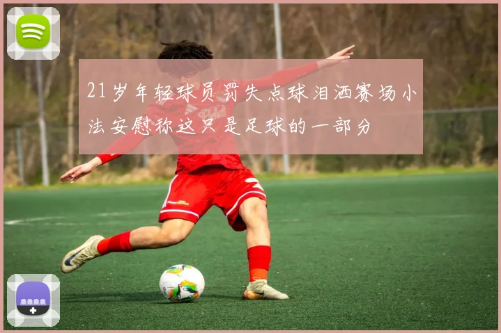 21岁年轻球员罚失点球泪洒赛场小法安慰称这只是足球的一部分
